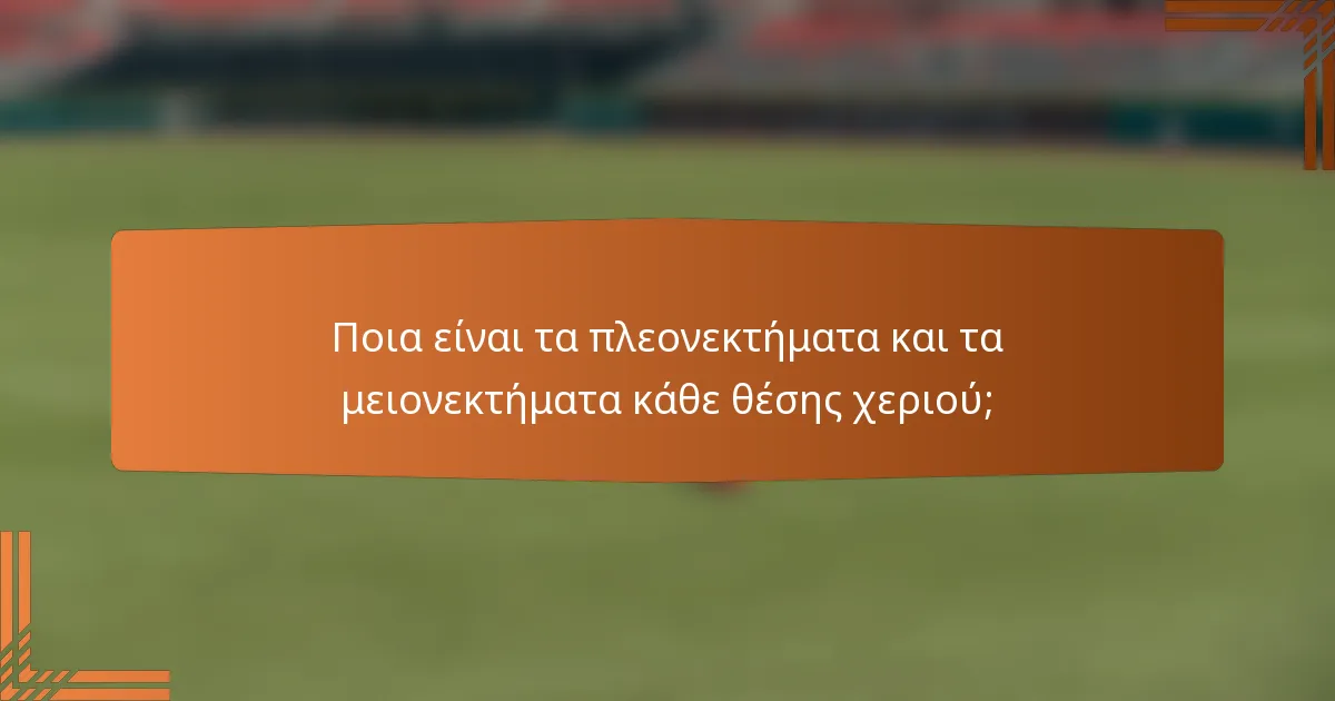 Ποια είναι τα πλεονεκτήματα και τα μειονεκτήματα κάθε θέσης χεριού;